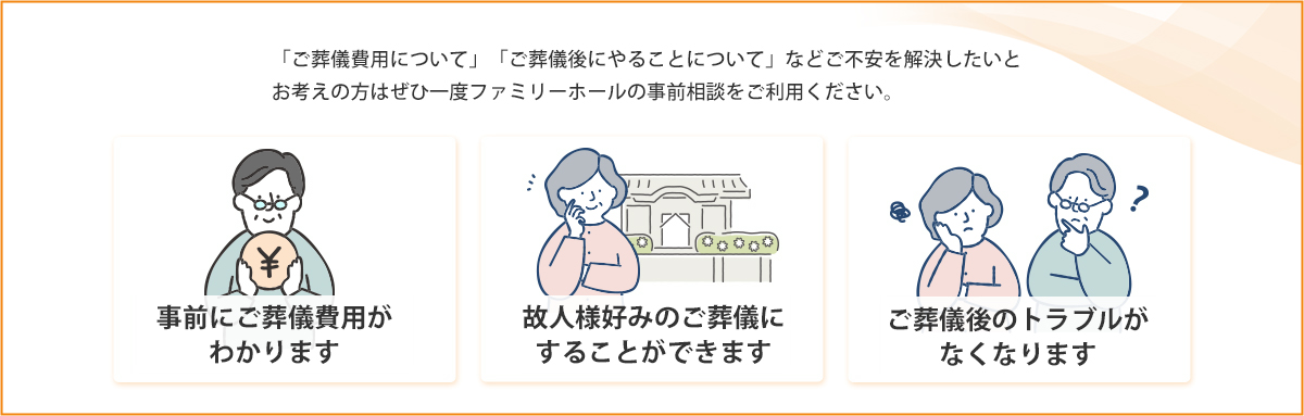 事前にご葬儀費用がわかります 故人様好みのご葬儀にすることができます ご葬儀後のトラブルがなくなります